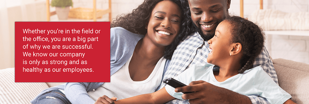 1200x406_HOME_ image_mission_statement Whether you're in the field or the office, you are a big part of why we are successful. We know our company is only as strong and as healthy as our employees.